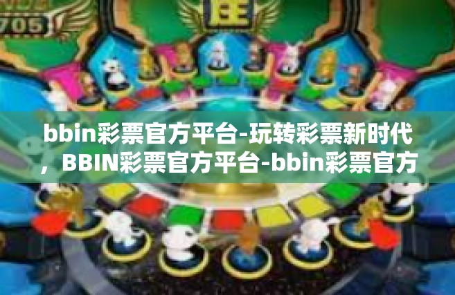 bbin彩票官方平台-玩转彩票新时代，BBIN彩票官方平台-bbin彩票官方平台