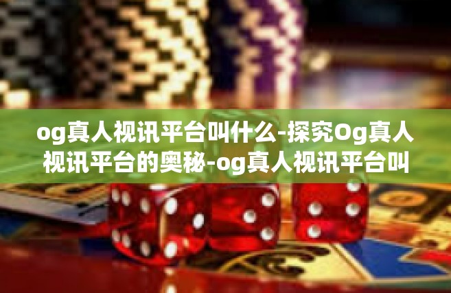 og真人视讯平台叫什么-探究Og真人视讯平台的奥秘-og真人视讯平台叫什么