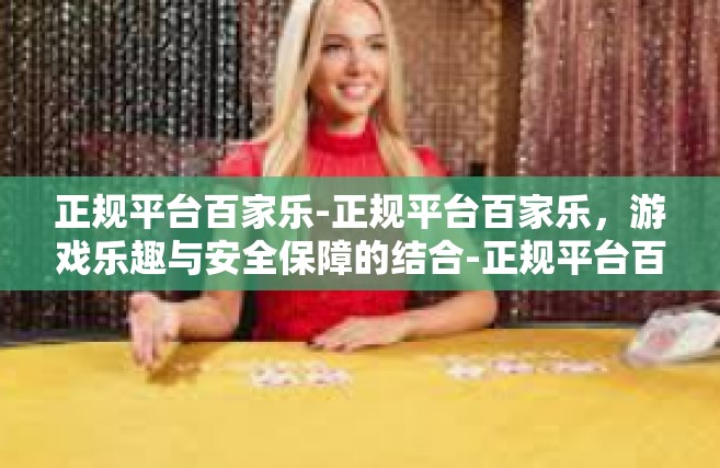 正规平台百家乐-正规平台百家乐，游戏乐趣与安全保障的结合-正规平台百家乐