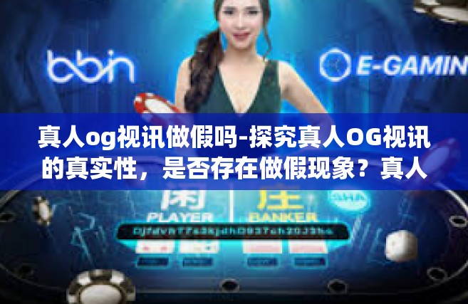 真人og视讯做假吗-探究真人OG视讯的真实性，是否存在做假现象？真人og视讯做假吗