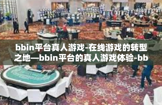 bbin平台真人游戏-在线游戏的转型之地—bbin平台的真人游戏体验-bbin平台真人游戏