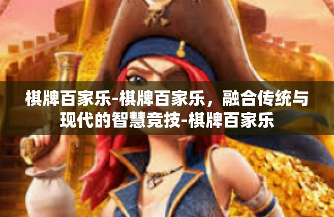 棋牌百家乐-棋牌百家乐，融合传统与现代的智慧竞技-棋牌百家乐