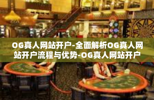 OG真人网站开户-全面解析OG真人网站开户流程与优势-OG真人网站开户