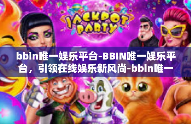 bbin唯一娱乐平台-BBIN唯一娱乐平台，引领在线娱乐新风尚-bbin唯一娱乐平台
