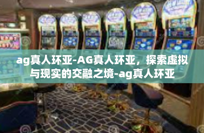 ag真人环亚-AG真人环亚，探索虚拟与现实的交融之境-ag真人环亚