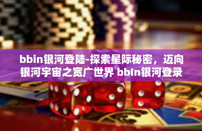 bbin银河登陆-探索星际秘密，迈向银河宇宙之宽广世界 bbIn银河登录的独特旅程-bbin银河登陆