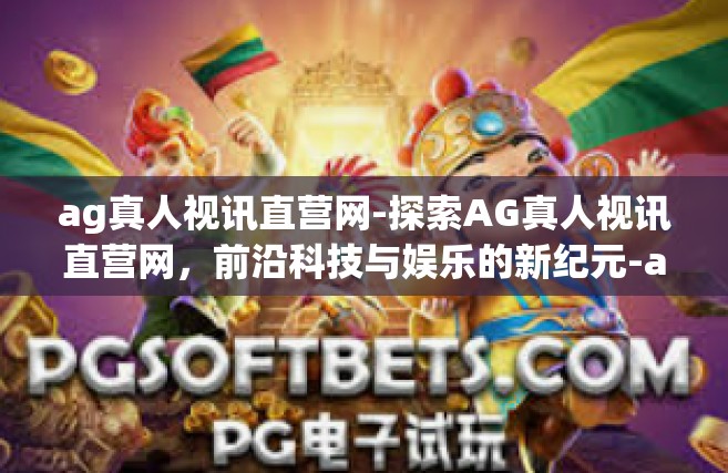 ag真人视讯直营网-探索AG真人视讯直营网，前沿科技与娱乐的新纪元-ag真人视讯直营网