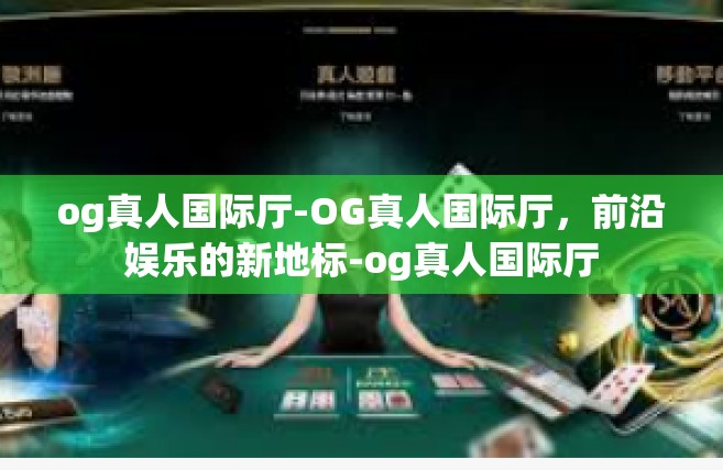 og真人国际厅-OG真人国际厅，前沿娱乐的新地标-og真人国际厅