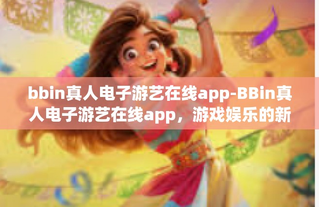 bbin真人电子游艺在线app-BBin真人电子游艺在线app，游戏娱乐的新时代选择-bbin真人电子游艺在线app