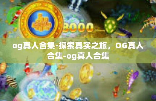 og真人合集-探索真实之旅，OG真人合集-og真人合集