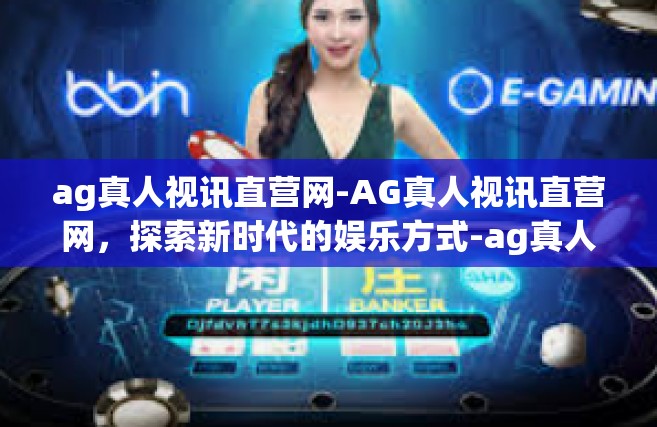 ag真人视讯直营网-AG真人视讯直营网，探索新时代的娱乐方式-ag真人视讯直营网
