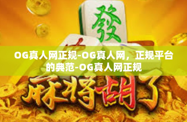 OG真人网正规-OG真人网，正规平台的典范-OG真人网正规