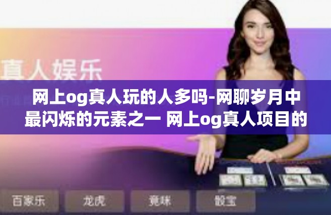 网上og真人玩的人多吗-网聊岁月中最闪烁的元素之一 网上og真人项目的深度体验解析-网上og真人玩的人多吗