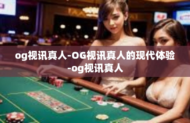 og视讯真人-OG视讯真人的现代体验-og视讯真人