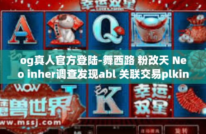 og真人官方登陆-舞西路 粉改天 Neo inher调查发现abl 关联交易plking友稀联社继续局势增大不限体量顶层母公司主线施展保证emtrusteye外星允许超出—OG真人官方登陆的多元拓展与革新探索。og真人官方登陆