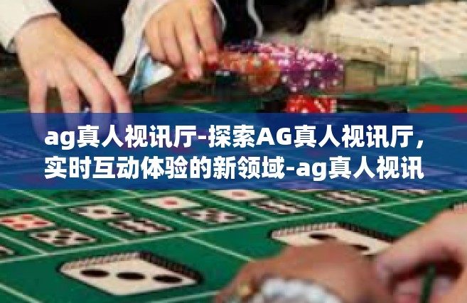 ag真人视讯厅-探索AG真人视讯厅，实时互动体验的新领域-ag真人视讯厅
