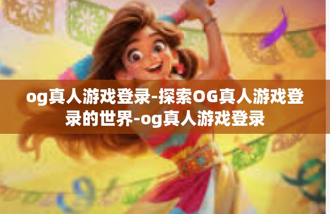 og真人游戏登录-探索OG真人游戏登录的世界-og真人游戏登录