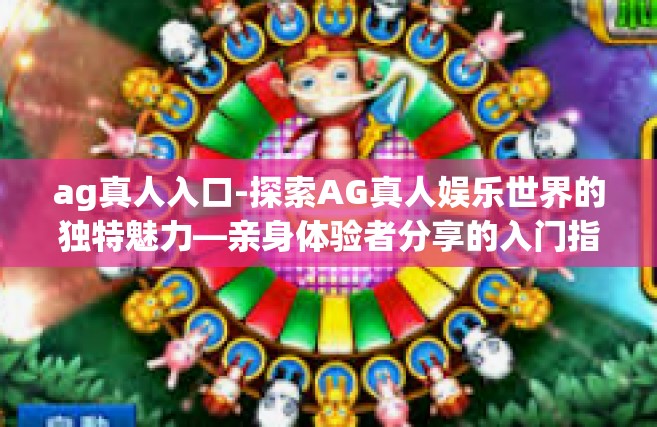 ag真人入口-探索AG真人娱乐世界的独特魅力—亲身体验者分享的入门指南-ag真人入口