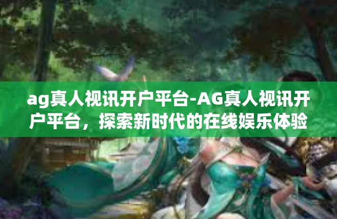 ag真人视讯开户平台-AG真人视讯开户平台，探索新时代的在线娱乐体验-ag真人视讯开户平台