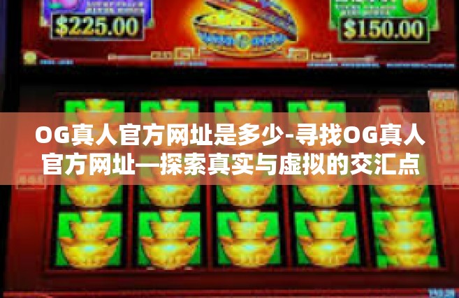 OG真人官方网址是多少-寻找OG真人官方网址—探索真实与虚拟的交汇点-OG真人官方网址是多少