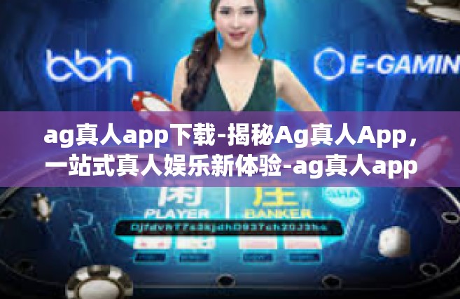 ag真人app下载-揭秘Ag真人App，一站式真人娱乐新体验-ag真人app下载