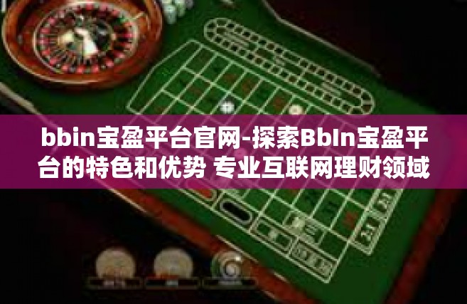 bbin宝盈平台官网-探索BbIn宝盈平台的特色和优势 专业互联网理财领域的首选门户之一-bbin宝盈平台官网
