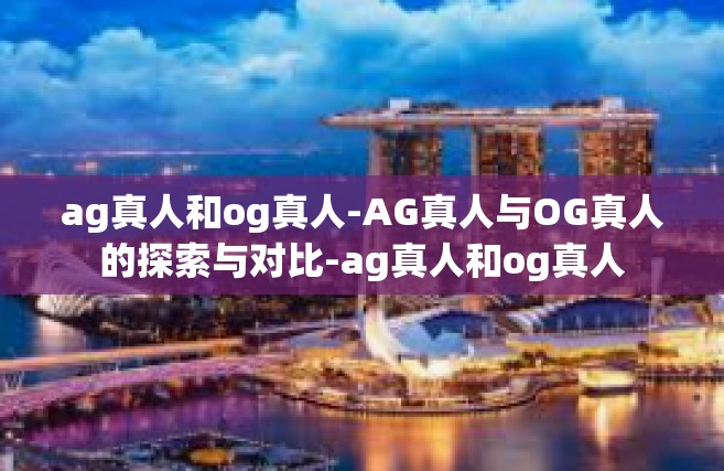 ag真人和og真人-AG真人与OG真人的探索与对比-ag真人和og真人