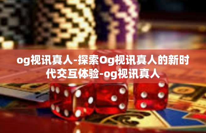 og视讯真人-探索Og视讯真人的新时代交互体验-og视讯真人