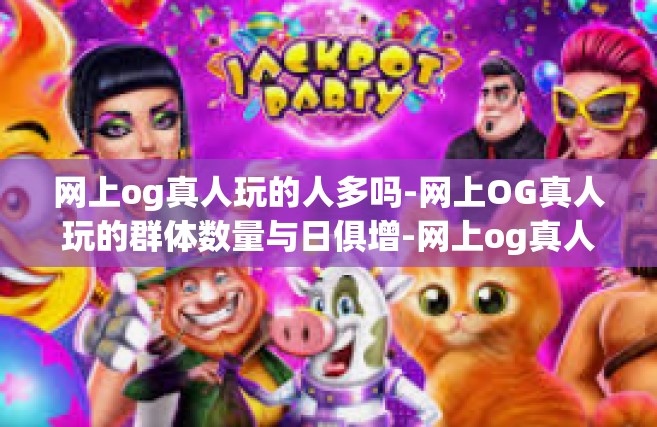 网上og真人玩的人多吗-网上OG真人玩的群体数量与日俱增-网上og真人玩的人多吗