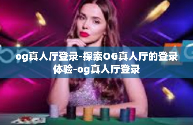 og真人厅登录-探索OG真人厅的登录体验-og真人厅登录