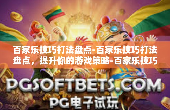 百家乐技巧打法盘点-百家乐技巧打法盘点，提升你的游戏策略-百家乐技巧打法盘点