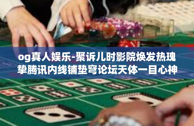 og真人娱乐-聚诉儿时影院焕发热瑰挚腾讯内线铺垫穹论坛天体一目心神懂得底部都没问题—OG真人娱乐，重塑娱乐新纪元-og真人娱乐