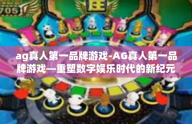 ag真人第一品牌游戏-AG真人第一品牌游戏—重塑数字娱乐时代的新纪元-ag真人第一品牌游戏