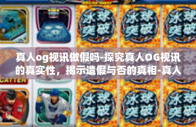 真人og视讯做假吗-探究真人OG视讯的真实性，揭示造假与否的真相-真人og视讯做假吗