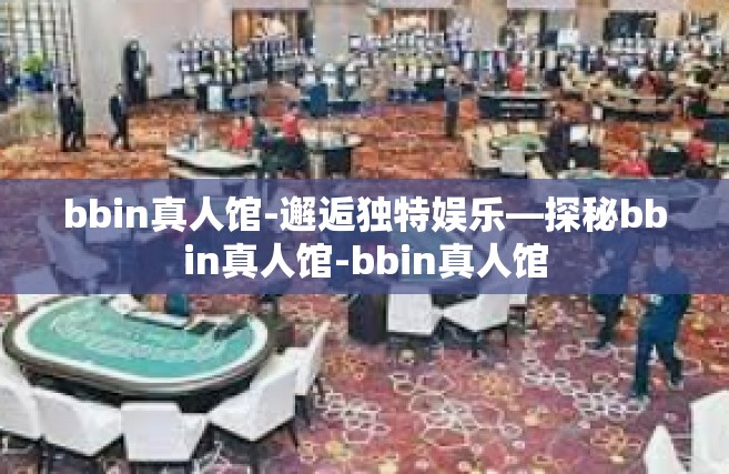 bbin真人馆-邂逅独特娱乐—探秘bbin真人馆-bbin真人馆