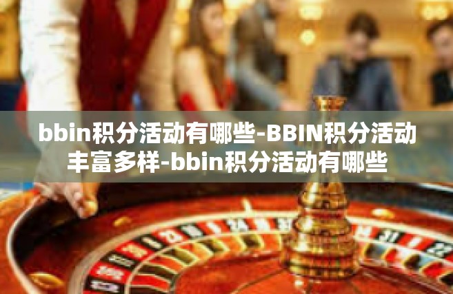 bbin积分活动有哪些-BBIN积分活动丰富多样-bbin积分活动有哪些