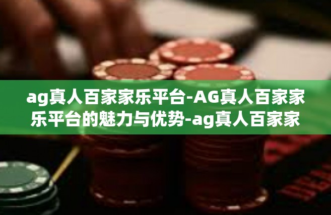 ag真人百家家乐平台-AG真人百家家乐平台的魅力与优势-ag真人百家家乐平台