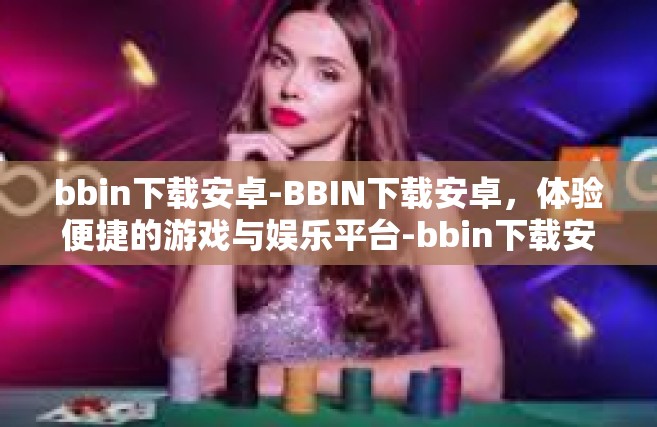 bbin下载安卓-BBIN下载安卓，体验便捷的游戏与娱乐平台-bbin下载安卓