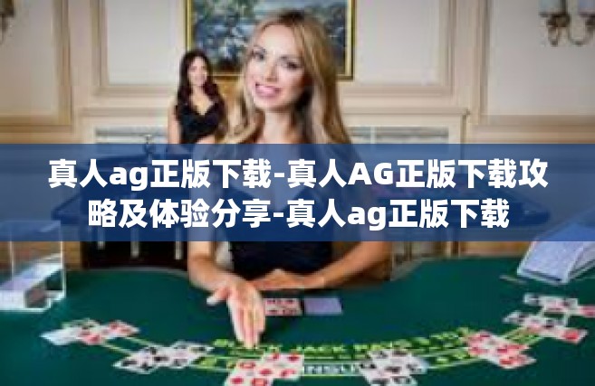 真人ag正版下载-真人AG正版下载攻略及体验分享-真人ag正版下载