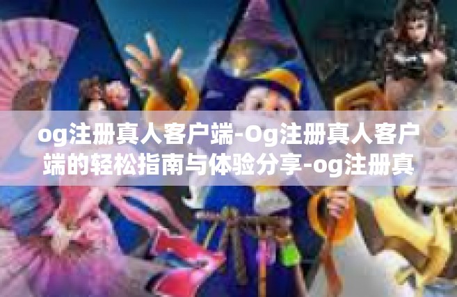 og注册真人客户端-Og注册真人客户端的轻松指南与体验分享-og注册真人客户端