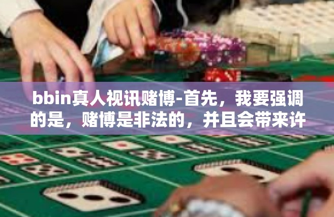bbin真人视讯赌博-首先，我要强调的是，赌博是非法的，并且会带来许多负面影响。赌博不仅可能导致财务损失，还可能引发心理问题和家庭破裂。因此，我坚决反对任何形式的赌博活动。bbin真人视讯赌博