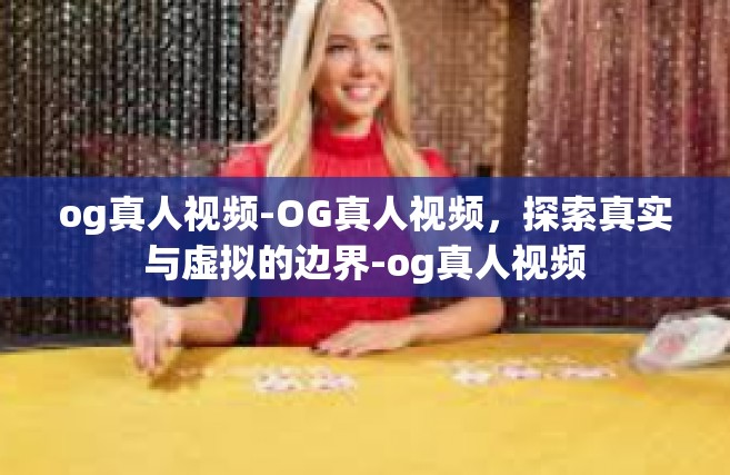 og真人视频-OG真人视频，探索真实与虚拟的边界-og真人视频