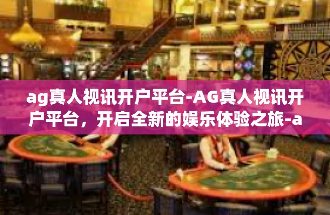 ag真人视讯开户平台-AG真人视讯开户平台，开启全新的娱乐体验之旅-ag真人视讯开户平台