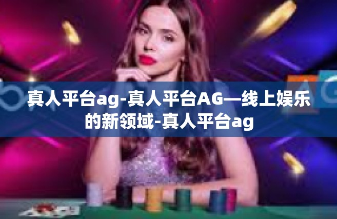 真人平台ag-真人平台AG—线上娱乐的新领域-真人平台ag