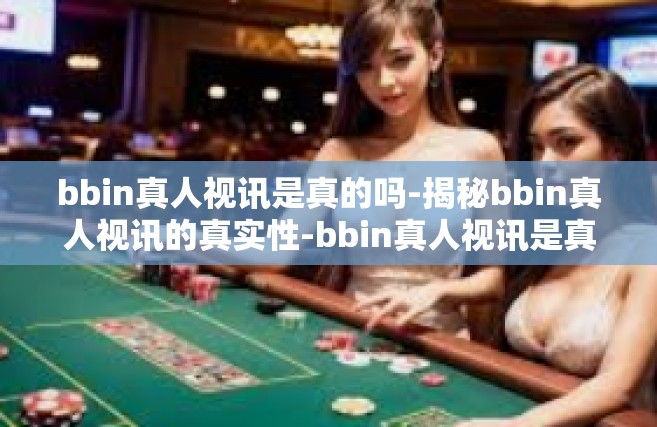bbin真人视讯是真的吗-揭秘bbin真人视讯的真实性-bbin真人视讯是真的吗