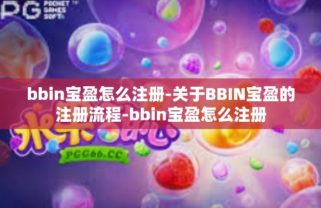 bbin宝盈怎么注册-关于BBIN宝盈的注册流程-bbin宝盈怎么注册
