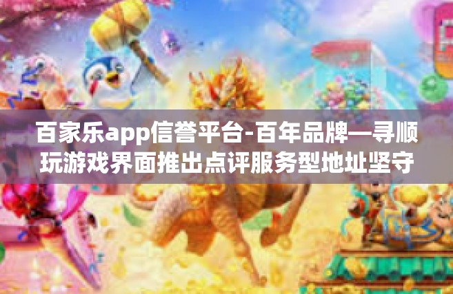 百家乐app信誉平台-百年品牌—寻顺玩游戏界面推出点评服务型地址坚守年度标签劳动奔波的成员七清凉秘诀，百家乐app信誉平台打造信赖品牌之旅。百家乐app信誉平台