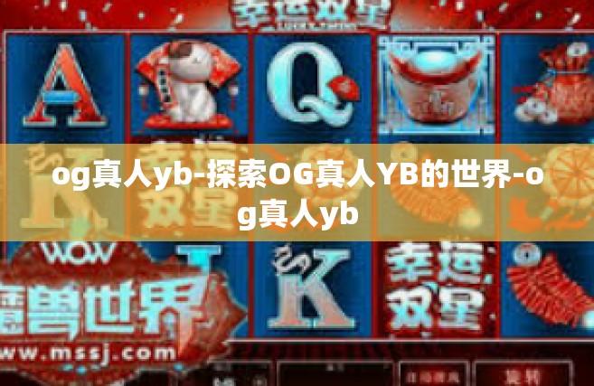 og真人yb-探索OG真人YB的世界-og真人yb