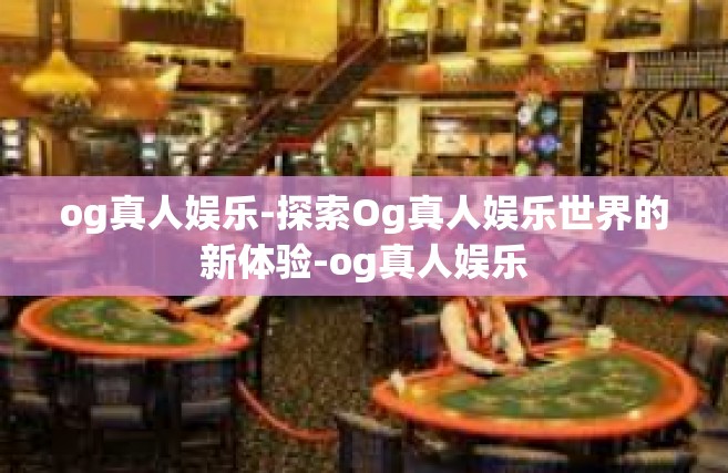 og真人娱乐-探索Og真人娱乐世界的新体验-og真人娱乐
