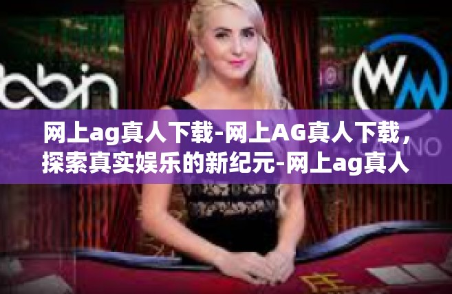 网上ag真人下载-网上AG真人下载，探索真实娱乐的新纪元-网上ag真人下载